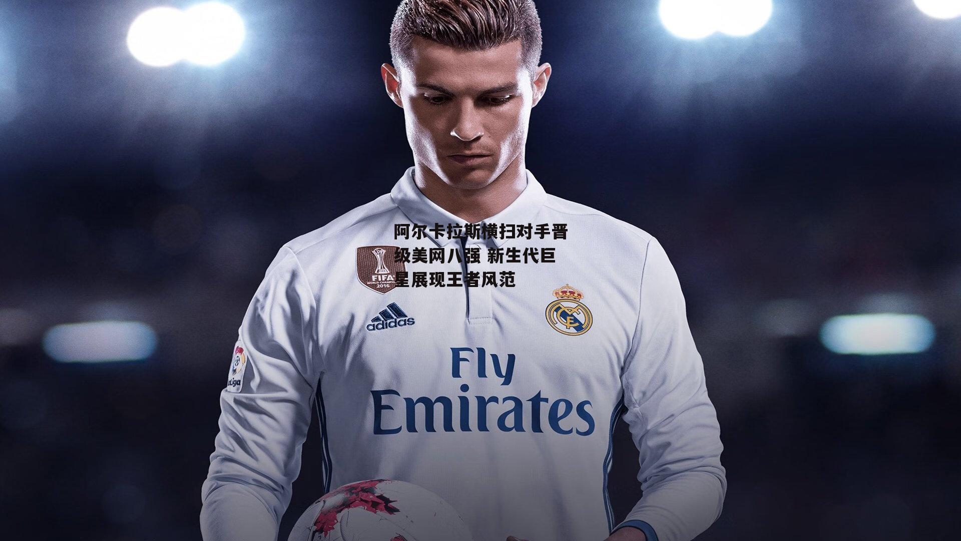 阿尔卡拉斯横扫对手晋级美网八强 新生代巨星展现王者风范