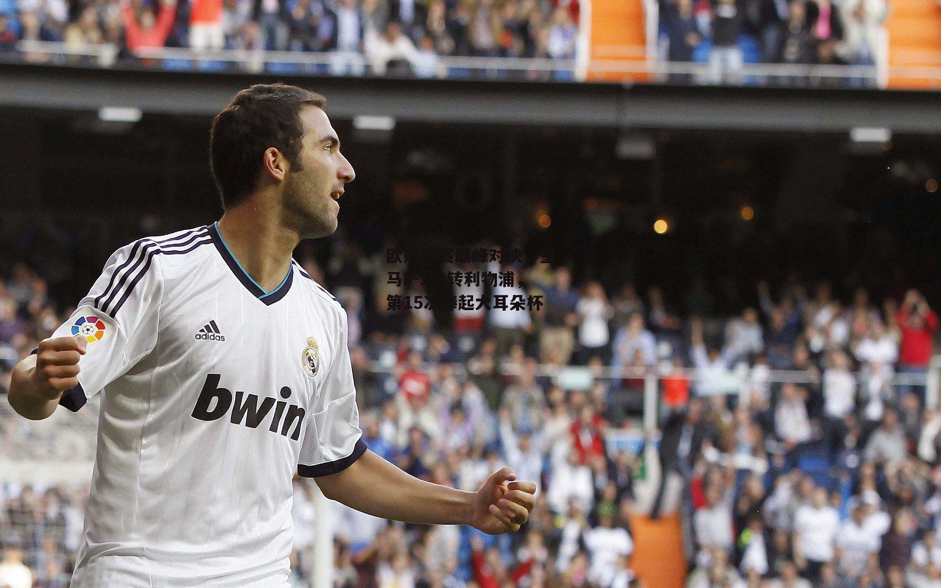 欧冠决赛巅峰对决,皇马3-1逆转利物浦,第15次捧起大耳朵杯|乐竞网站入口