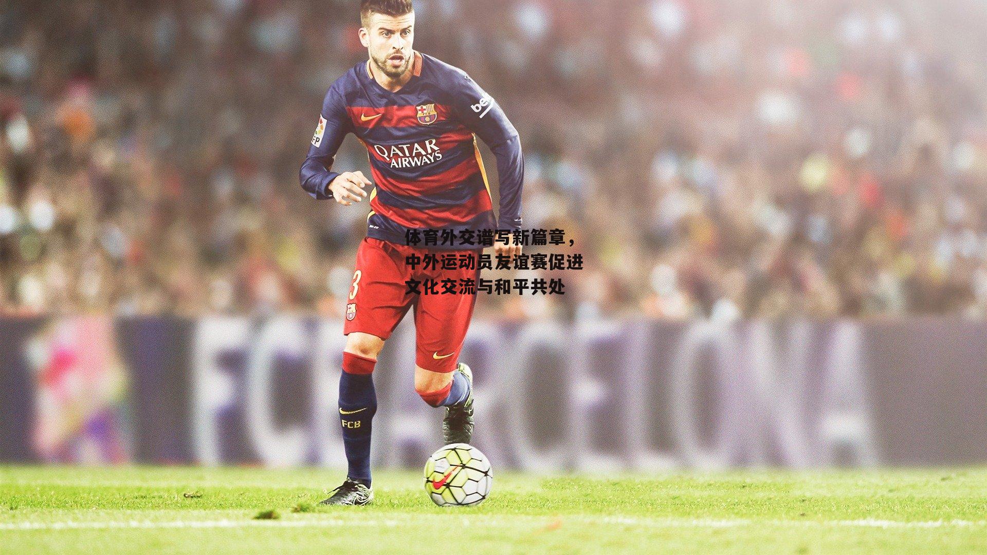 乐竞网站入口|体育外交谱写新篇章,中外运动员友谊赛促进文化交流与和平共处