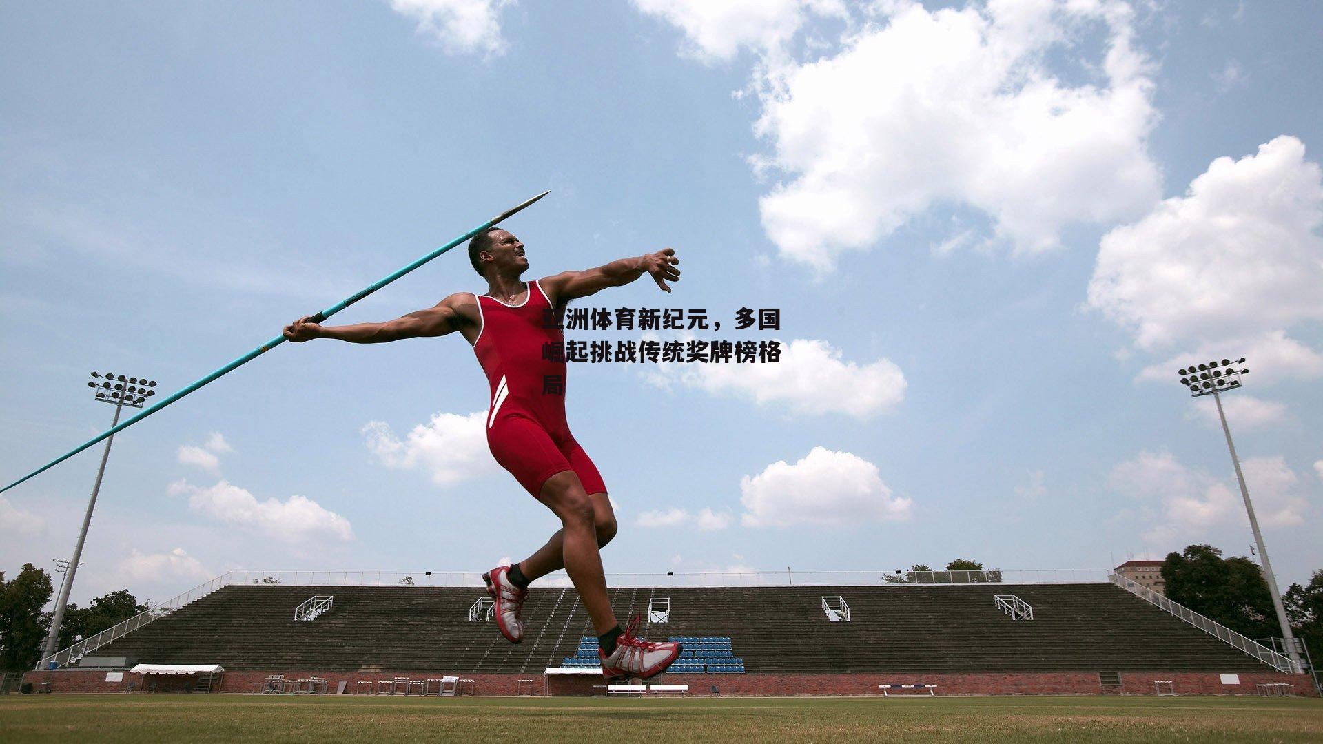 亚洲体育新纪元，多国崛起挑战传统奖牌榜格局