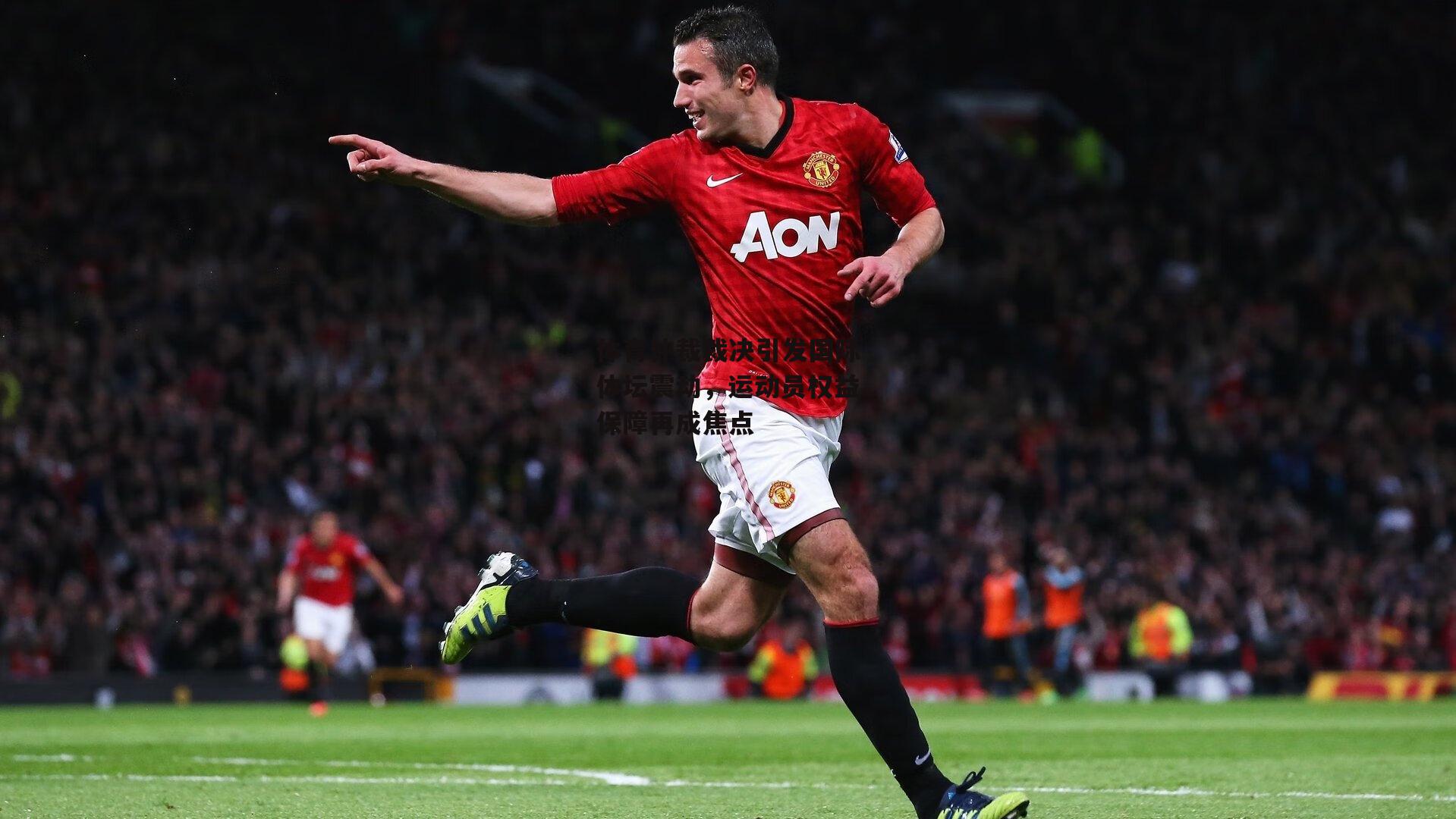 体育仲裁裁决引发国际体坛震动，运动员权益保障再成焦点